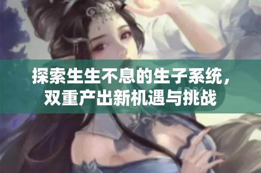 探索生生不息的生子系统，双重产出新机遇与挑战