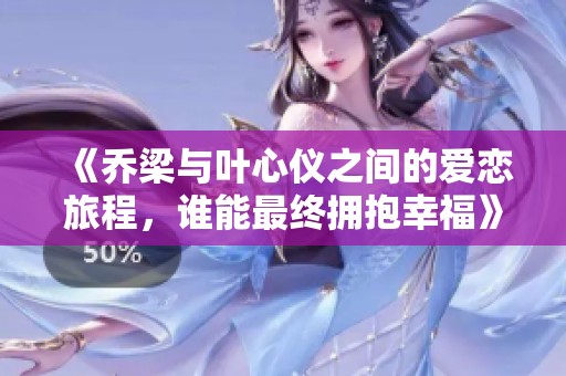 《乔梁与叶心仪之间的爱恋旅程，谁能最终拥抱幸福》
