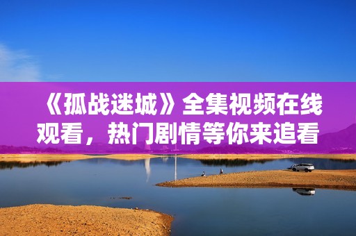 《孤战迷城》全集视频在线观看，热门剧情等你来追看