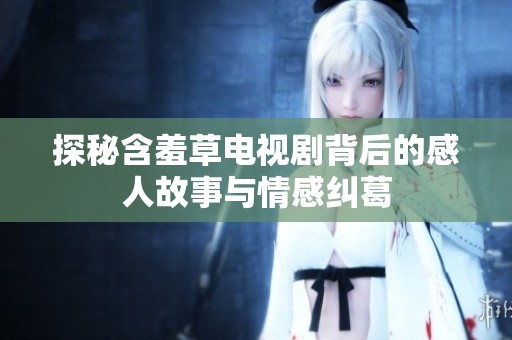 探秘含羞草电视剧背后的感人故事与情感纠葛