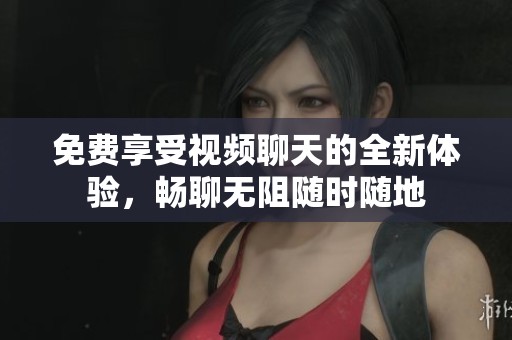 免费享受视频聊天的全新体验，畅聊无阻随时随地
