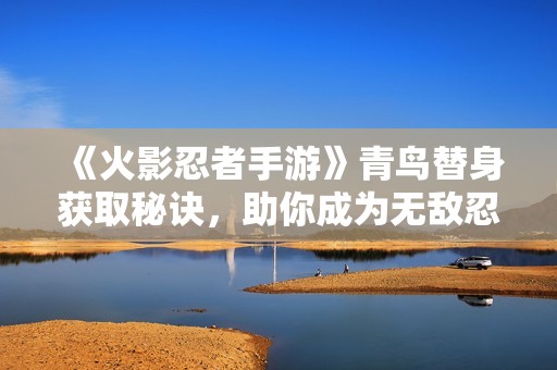 《火影忍者手游》青鸟替身获取秘诀，助你成为无敌忍者的终极攻略