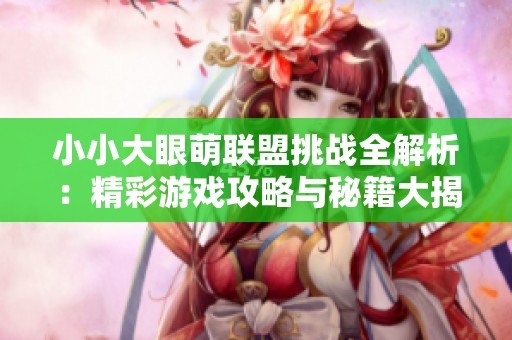 小小大眼萌联盟挑战全解析：精彩游戏攻略与秘籍大揭秘