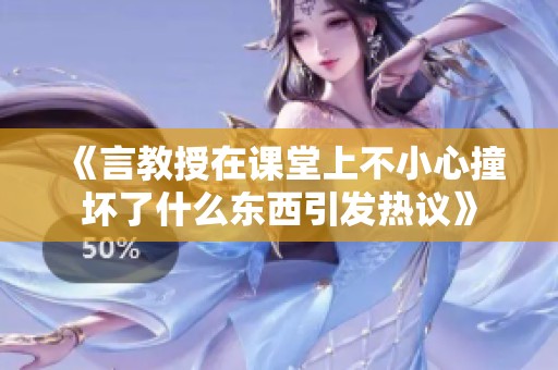 《言教授在课堂上不小心撞坏了什么东西引发热议》