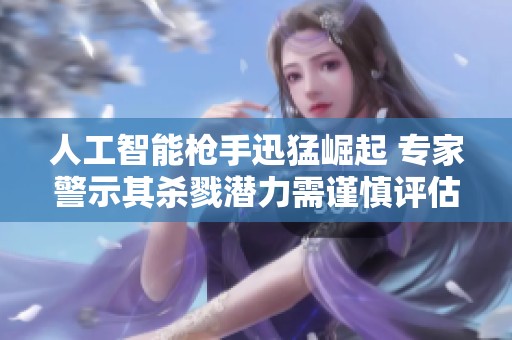 人工智能枪手迅猛崛起 专家警示其杀戮潜力需谨慎评估