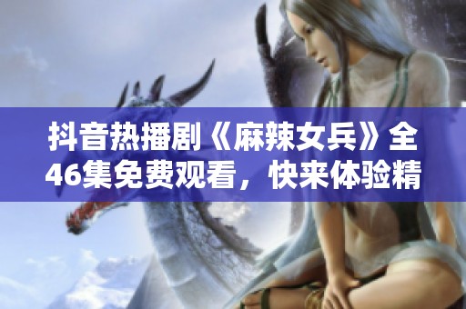 抖音热播剧《麻辣女兵》全46集免费观看，快来体验精彩剧情