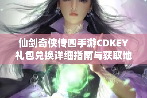 仙剑奇侠传四手游CDKEY礼包兑换详细指南与获取地址解析