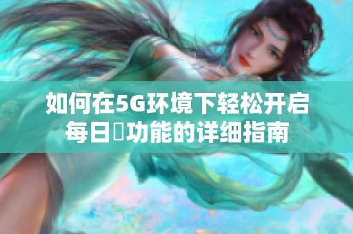 如何在5G环境下轻松开启每日奭功能的详细指南