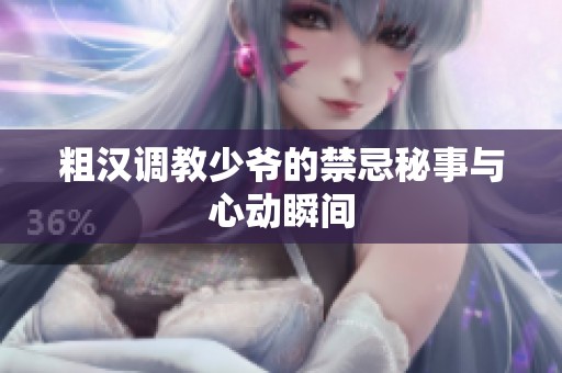 粗汉调教少爷的禁忌秘事与心动瞬间