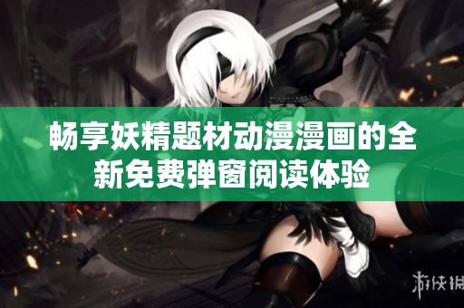 畅享妖精题材动漫漫画的全新免费弹窗阅读体验