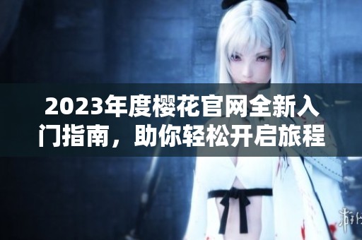 2023年度樱花官网全新入门指南，助你轻松开启旅程