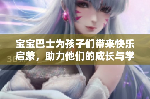 宝宝巴士为孩子们带来快乐启蒙，助力他们的成长与学习