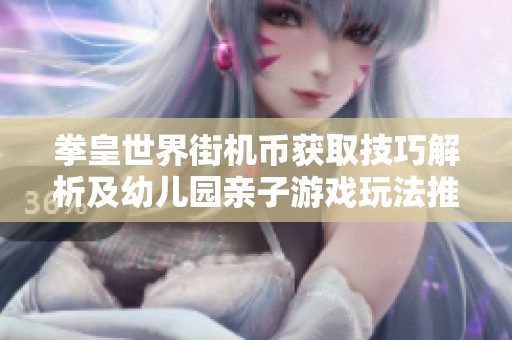 拳皇世界街机币获取技巧解析及幼儿园亲子游戏玩法推荐