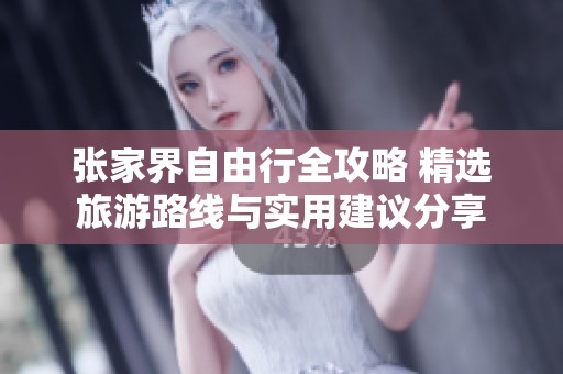 张家界自由行全攻略 精选旅游路线与实用建议分享