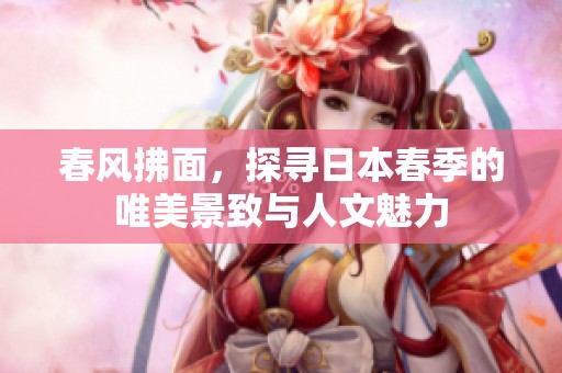 春风拂面，探寻日本春季的唯美景致与人文魅力