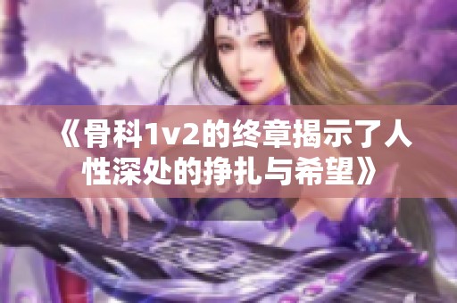 《骨科1v2的终章揭示了人性深处的挣扎与希望》
