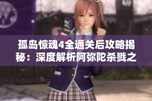 孤岛惊魂4全通关后攻略揭秘：深度解析阿弥陀杀戮之谜
