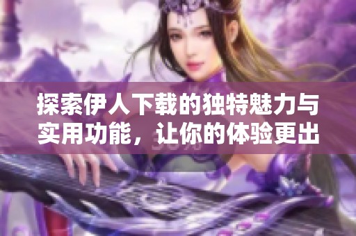探索伊人下载的独特魅力与实用功能，让你的体验更出色