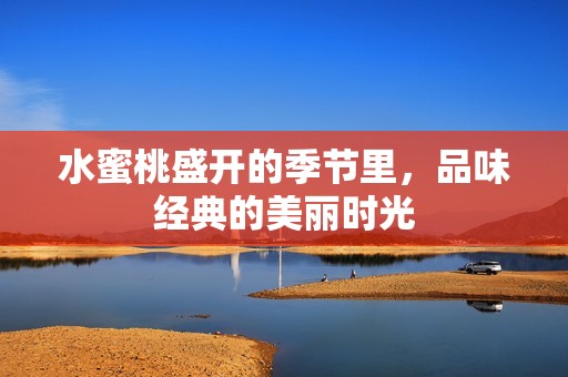 水蜜桃盛开的季节里，品味经典的美丽时光