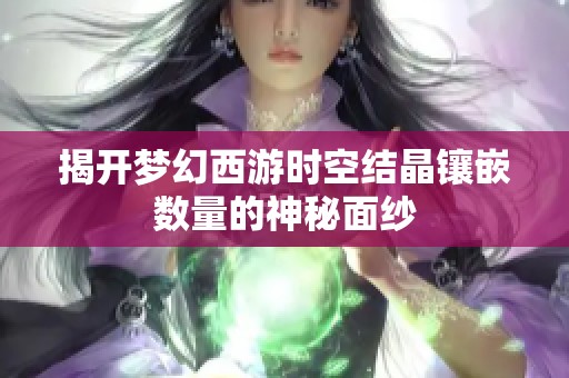 揭开梦幻西游时空结晶镶嵌数量的神秘面纱