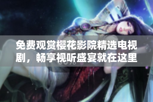 免费观赏樱花影院精选电视剧，畅享视听盛宴就在这里