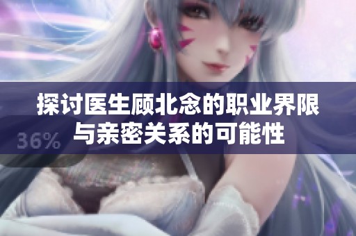 探讨医生顾北念的职业界限与亲密关系的可能性