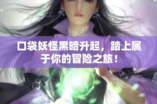 口袋妖怪黑暗升起，踏上属于你的冒险之旅！