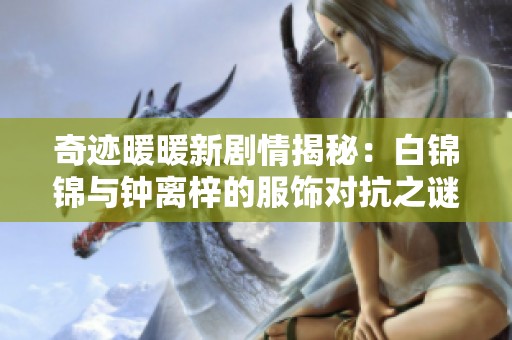 奇迹暖暖新剧情揭秘：白锦锦与钟离梓的服饰对抗之谜