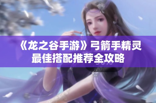 《龙之谷手游》弓箭手精灵最佳搭配推荐全攻略