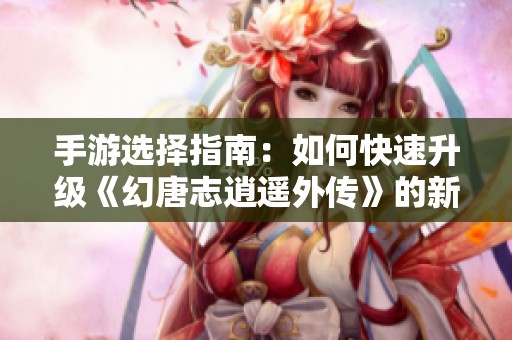 手游选择指南：如何快速升级《幻唐志逍遥外传》的新手攻略