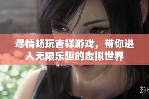 尽情畅玩吉祥游戏，带你进入无限乐趣的虚拟世界