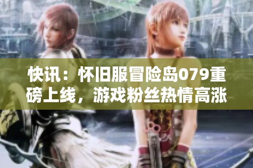 快讯：怀旧服冒险岛079重磅上线，游戏粉丝热情高涨