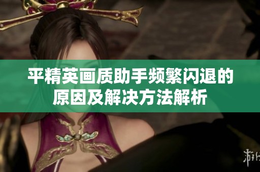 平精英画质助手频繁闪退的原因及解决方法解析