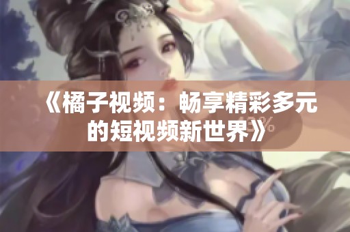 《橘子视频：畅享精彩多元的短视频新世界》
