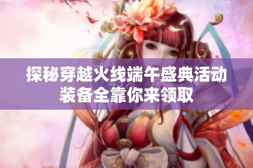 探秘穿越火线端午盛典活动装备全靠你来领取