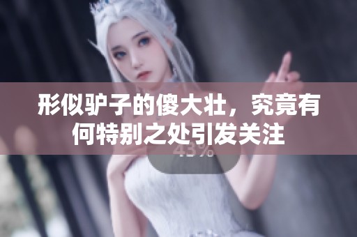 形似驴子的傻大壮，究竟有何特别之处引发关注