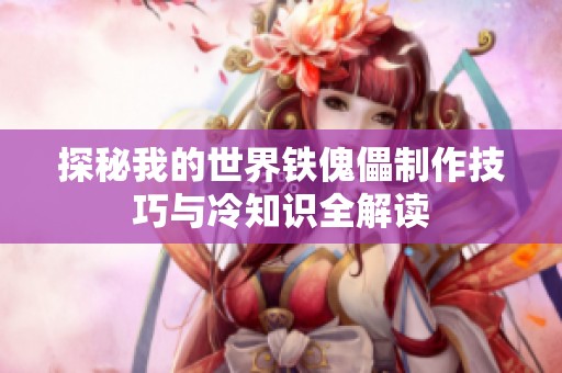 探秘我的世界铁傀儡制作技巧与冷知识全解读