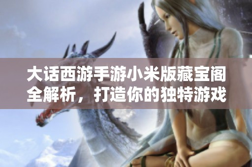 大话西游手游小米版藏宝阁全解析，打造你的独特游戏体验