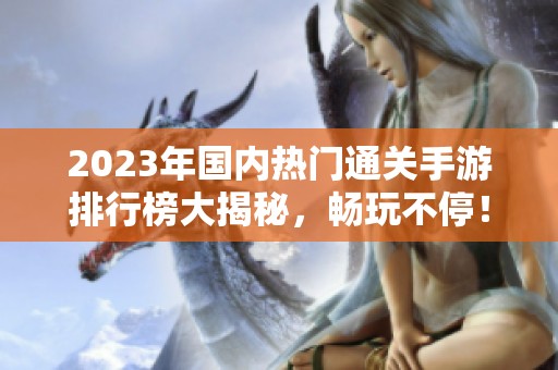 2023年国内热门通关手游排行榜大揭秘，畅玩不停！