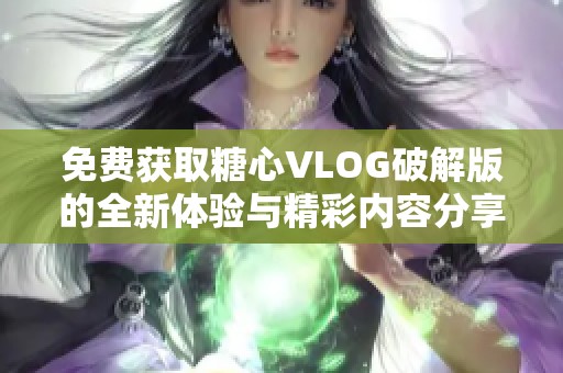 免费获取糖心VLOG破解版的全新体验与精彩内容分享