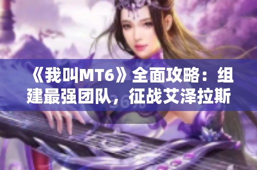 《我叫MT6》全面攻略：组建最强团队，征战艾泽拉斯世界！