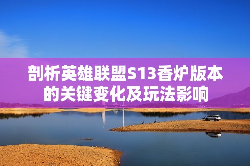 剖析英雄联盟S13香炉版本的关键变化及玩法影响