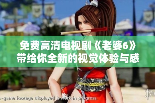 免费高清电视剧《老婆6》带给你全新的视觉体验与感动