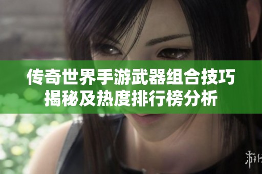 传奇世界手游武器组合技巧揭秘及热度排行榜分析