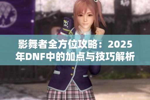 影舞者全方位攻略：2025年DNF中的加点与技巧解析