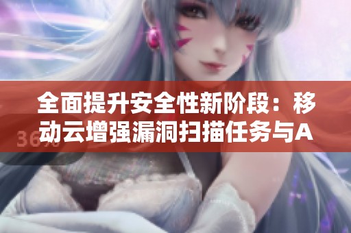 全面提升安全性新阶段：移动云增强漏洞扫描任务与API文档解析