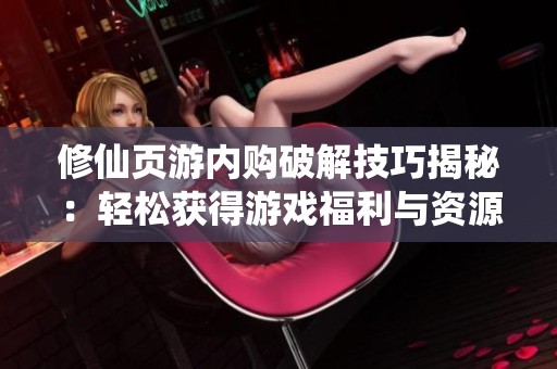 修仙页游内购破解技巧揭秘：轻松获得游戏福利与资源
