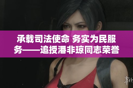承载司法使命 务实为民服务——追授潘非琼同志荣誉的意义与价值