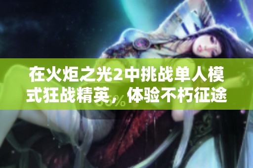 在火炬之光2中挑战单人模式狂战精英，体验不朽征途的无尽魅力