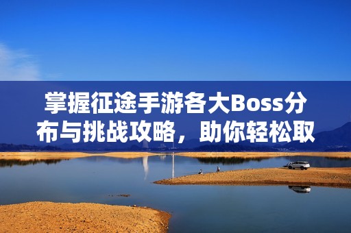 掌握征途手游各大Boss分布与挑战攻略，助你轻松取胜